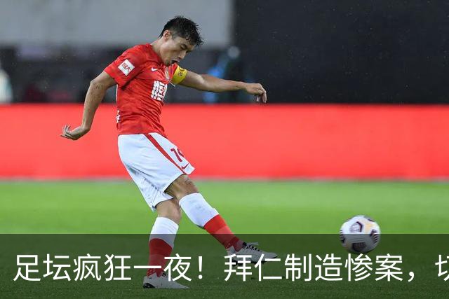 足坛疯狂一夜！拜仁制造惨案，切尔西爆冷溃败，摩纳哥绝杀登顶